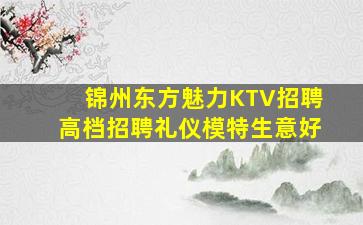 锦州东方魅力KTV招聘高档招聘礼仪模特生意好