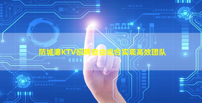 防城港KTV招聘自由组合实现高效团队